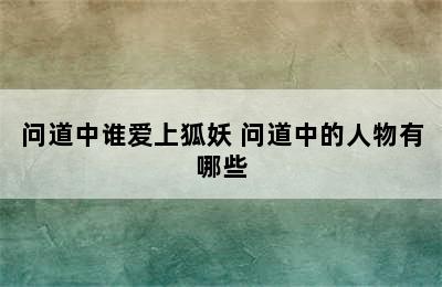 问道中谁爱上狐妖 问道中的人物有哪些